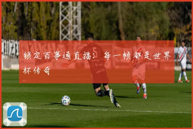 锁定百事通直播：每一帧都是世界杯传奇