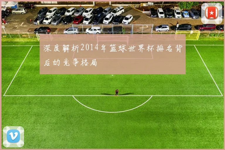 深度解析2014年篮球世界杯排名背后的竞争格局